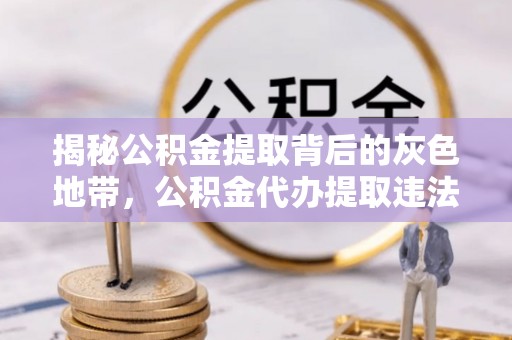 华亭揭秘公积金提取背后的灰色地带，公积金代办提取违法不？