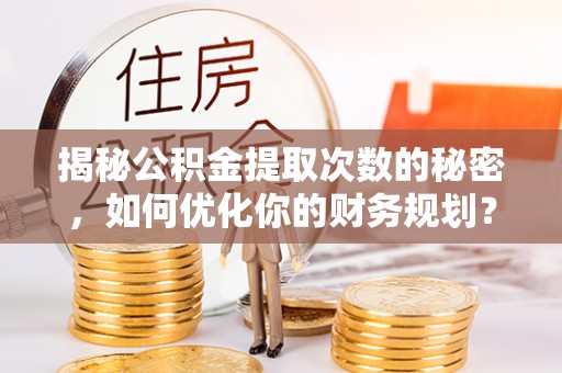 华亭揭秘公积金提取次数的秘密，如何优化你的财务规划？