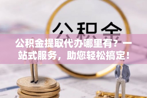 华亭公积金提取代办哪里有？一站式服务，助您轻松搞定！