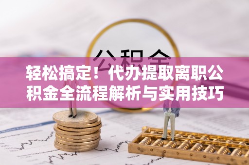 华亭轻松搞定！代办提取离职公积金全流程解析与实用技巧