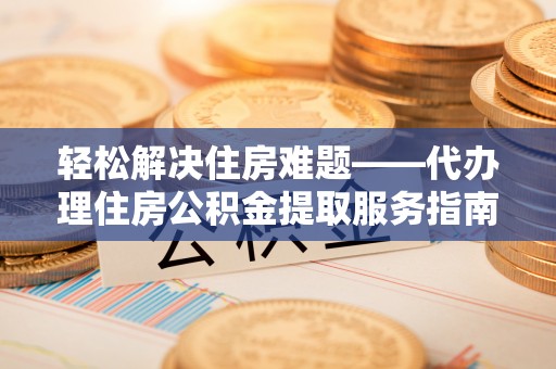 华亭轻松解决住房难题——代办理住房公积金提取服务指南