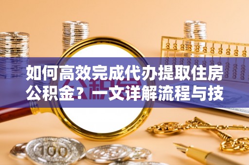 华亭如何高效完成代办提取住房公积金？一文详解流程与技巧