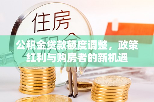 华亭公积金贷款额度调整，政策红利与购房者的新机遇