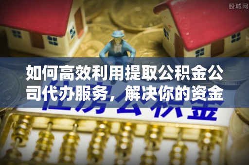 华亭如何高效利用提取公积金公司代办服务，解决你的资金难题