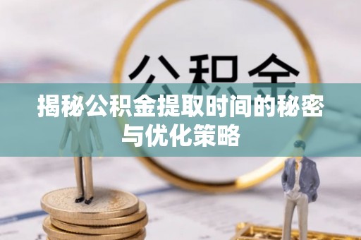 华亭揭秘公积金提取时间的秘密与优化策略