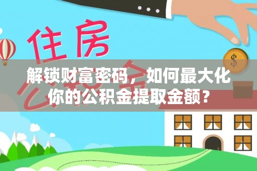 华亭解锁财富密码，如何最大化你的公积金提取金额？