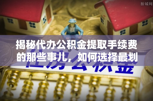 华亭揭秘代办公积金提取手续费的那些事儿，如何选择最划算的服务？
