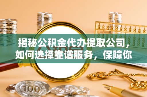 华亭揭秘公积金代办提取公司，如何选择靠谱服务，保障你的资金安全
