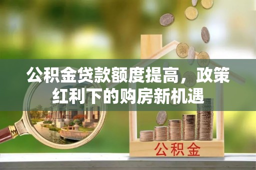 华亭公积金贷款额度提高，政策红利下的购房新机遇