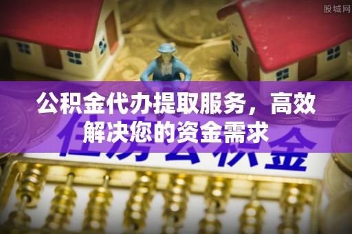 华亭公积金代办提取服务，高效解决您的资金需求