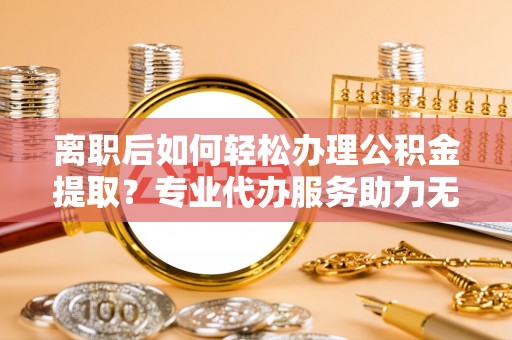 华亭离职后如何轻松办理公积金提取？专业代办服务助力无忧