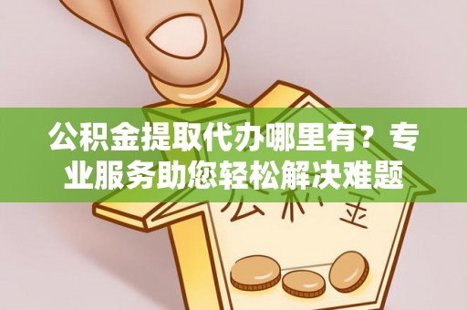 华亭公积金提取代办哪里有？专业服务助您轻松解决难题