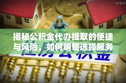 华亭揭秘公积金代办提取的便捷与风险，如何明智选择服务？