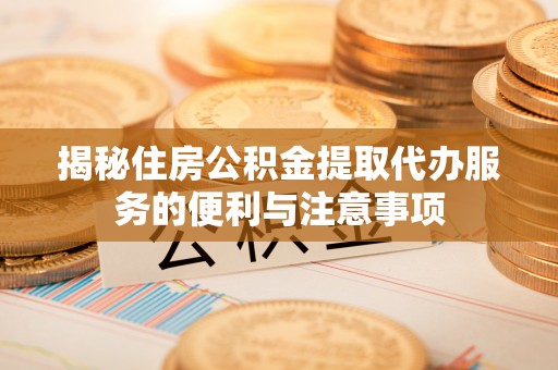 华亭揭秘住房公积金提取代办服务的便利与注意事项