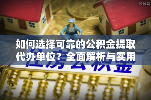 华亭如何选择可靠的公积金提取代办单位？全面解析与实用指南