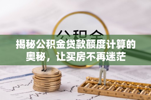 华亭揭秘公积金贷款额度计算的奥秘，让买房不再迷茫