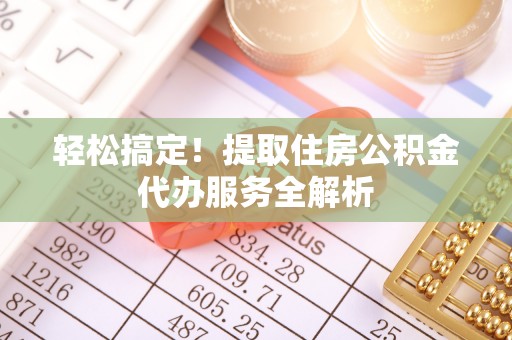 华亭轻松搞定！提取住房公积金代办服务全解析