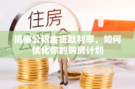 华亭揭秘公积金贷款利率，如何优化你的购房计划