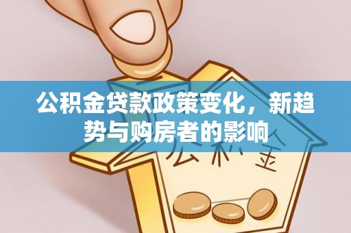 华亭公积金贷款政策变化，新趋势与购房者的影响