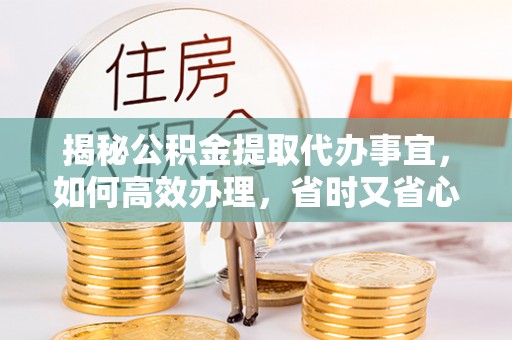 华亭揭秘公积金提取代办事宜，如何高效办理，省时又省心？