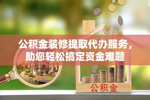 华亭公积金装修提取代办服务，助您轻松搞定资金难题