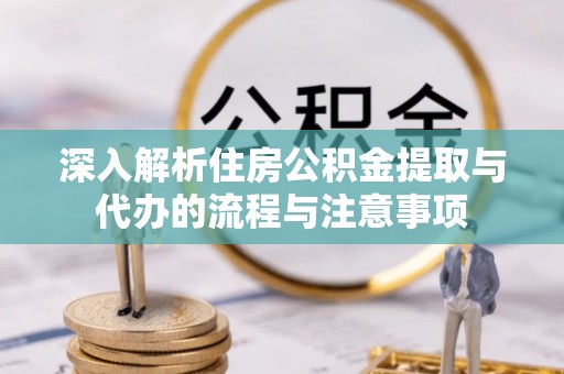 华亭深入解析住房公积金提取与代办的流程与注意事项