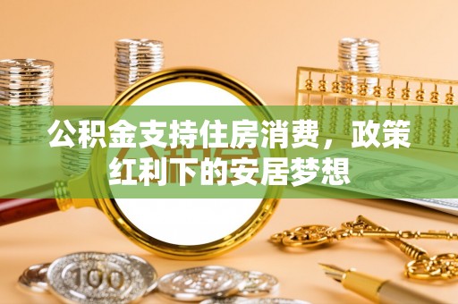 华亭公积金支持住房消费，政策红利下的安居梦想