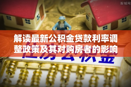 华亭解读最新公积金贷款利率调整政策及其对购房者的影响
