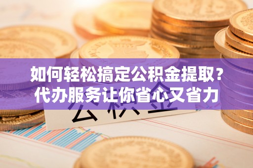 华亭如何轻松搞定公积金提取？代办服务让你省心又省力