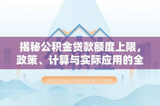 华亭揭秘公积金贷款额度上限，政策、计算与实际应用的全面解析