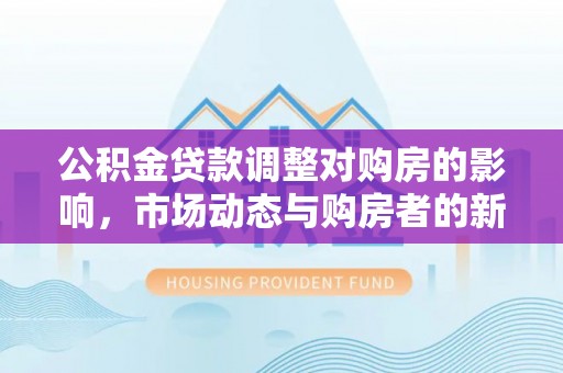 华亭公积金贷款调整对购房的影响，市场动态与购房者的新选择