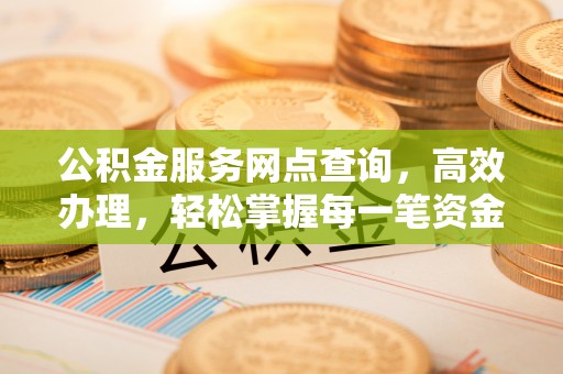 华亭公积金服务网点查询，高效办理，轻松掌握每一笔资金动态
