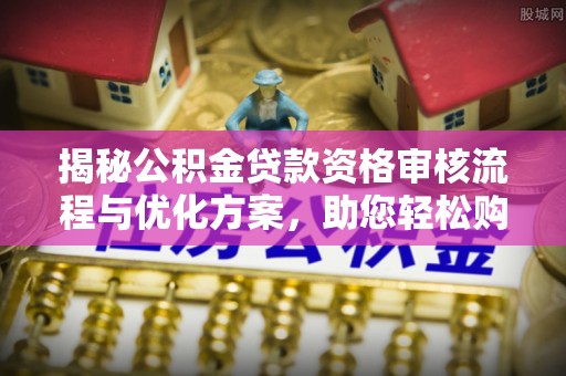 华亭揭秘公积金贷款资格审核流程与优化方案，助您轻松购房