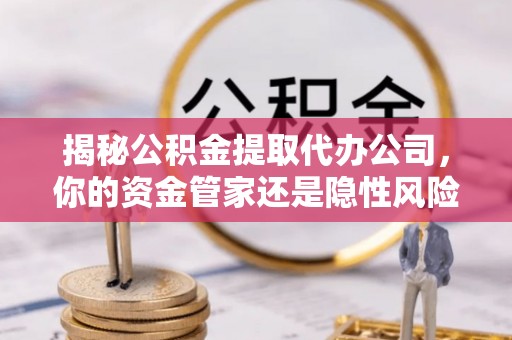 华亭揭秘公积金提取代办公司，你的资金管家还是隐性风险？