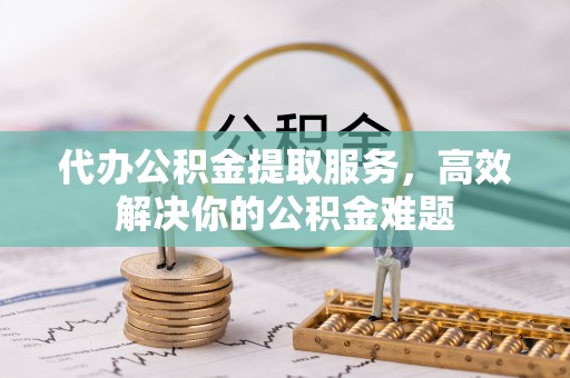 华亭代办公积金提取服务，高效解决你的公积金难题