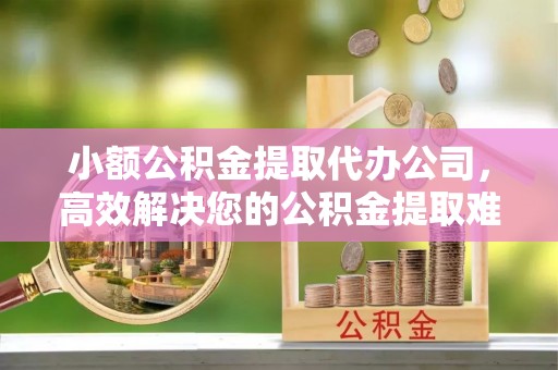 华亭小额公积金提取代办公司，高效解决您的公积金提取难题