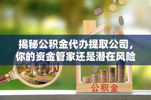 华亭揭秘公积金代办提取公司，你的资金管家还是潜在风险？