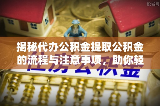 华亭揭秘代办公积金提取公积金的流程与注意事项，助你轻松拿回属于你的钱