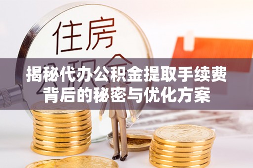 华亭揭秘代办公积金提取手续费背后的秘密与优化方案