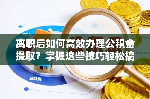 华亭离职后如何高效办理公积金提取？掌握这些技巧轻松搞定
