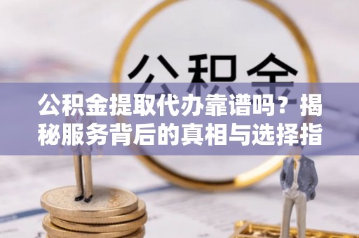华亭公积金提取代办靠谱吗？揭秘服务背后的真相与选择指南