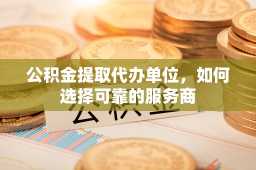 华亭公积金提取代办单位，如何选择可靠的服务商