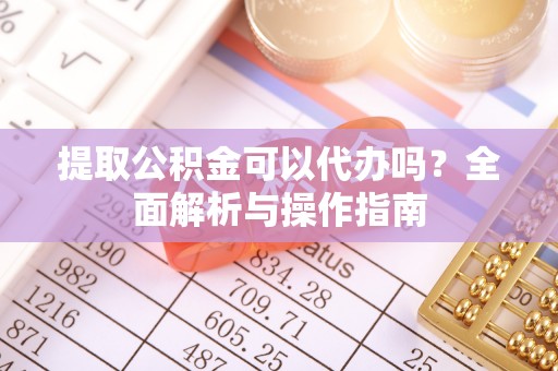 华亭提取公积金可以代办吗？全面解析与操作指南