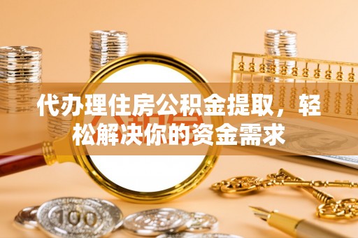 华亭代办理住房公积金提取，轻松解决你的资金需求