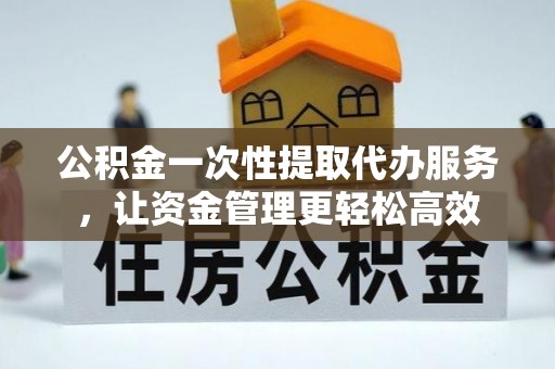 华亭公积金一次性提取代办服务，让资金管理更轻松高效