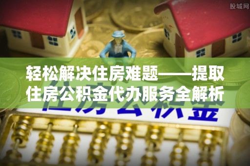 华亭轻松解决住房难题——提取住房公积金代办服务全解析