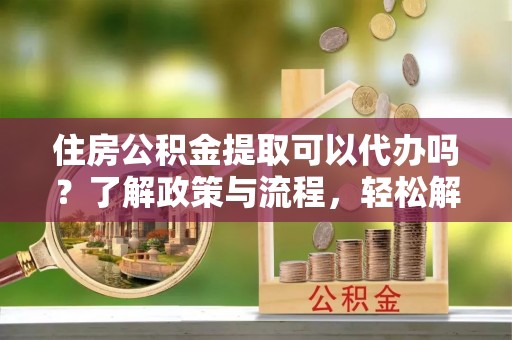 华亭住房公积金提取可以代办吗？了解政策与流程，轻松解决你的疑问
