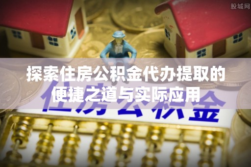 华亭探索住房公积金代办提取的便捷之道与实际应用