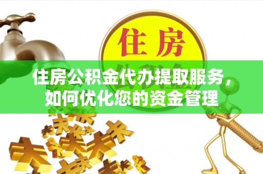 华亭住房公积金代办提取服务，如何优化您的资金管理