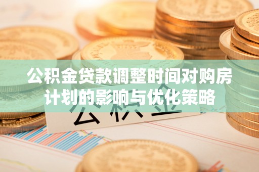 华亭公积金贷款调整时间对购房计划的影响与优化策略